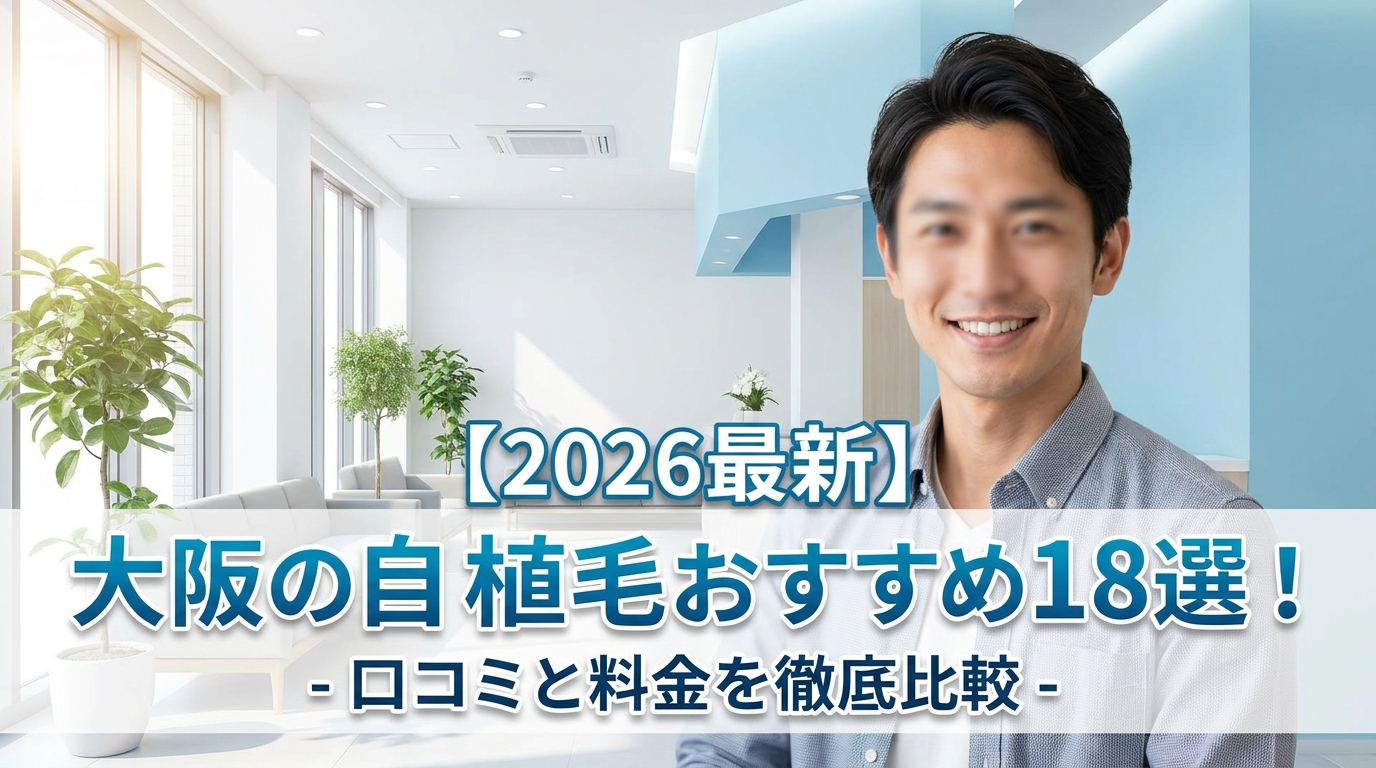 【2026最新】大阪の自毛植毛おすすめ18選！口コミと料金を徹底比較